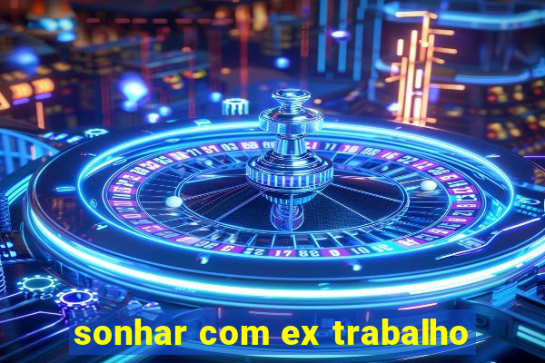 sonhar com ex trabalho